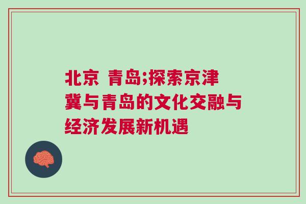 北京 青島;探索京津冀與青島的文化交融與經濟發展新機遇