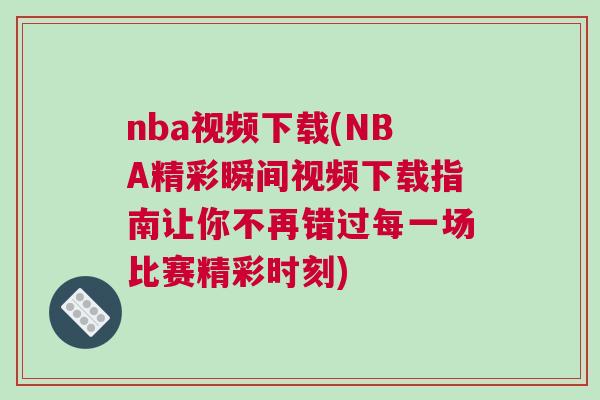nba視頻下載(NBA精彩瞬間視頻下載指南讓你不再錯(cuò)過每一場比賽精彩時(shí)刻)