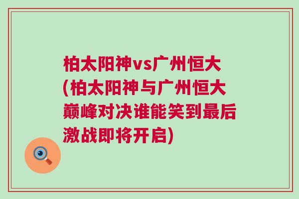 柏太陽(yáng)神vs廣州恒大(柏太陽(yáng)神與廣州恒大巔峰對(duì)決誰(shuí)能笑到最后激戰(zhàn)即將開(kāi)啟)