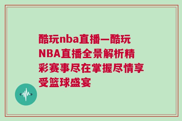 酷玩nba直播—酷玩NBA直播全景解析精彩賽事盡在掌握盡情享受籃球盛宴