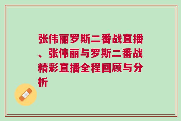 張偉麗羅斯二番戰直播、張偉麗與羅斯二番戰精彩直播全程回顧與分析