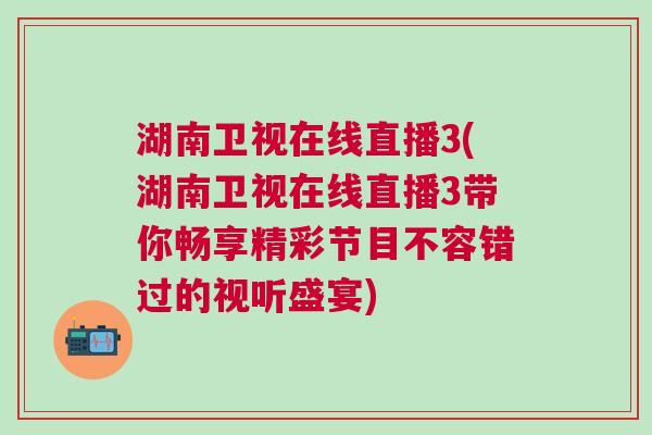 湖南衛視在線直播3(湖南衛視在線直播3帶你暢享精彩節目不容錯過的視聽盛宴)
