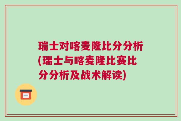 瑞士對喀麥隆比分分析(瑞士與喀麥隆比賽比分分析及戰(zhàn)術(shù)解讀)