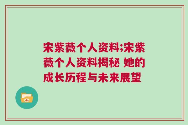 宋紫薇個(gè)人資料;宋紫薇個(gè)人資料揭秘 她的成長(zhǎng)歷程與未來展望