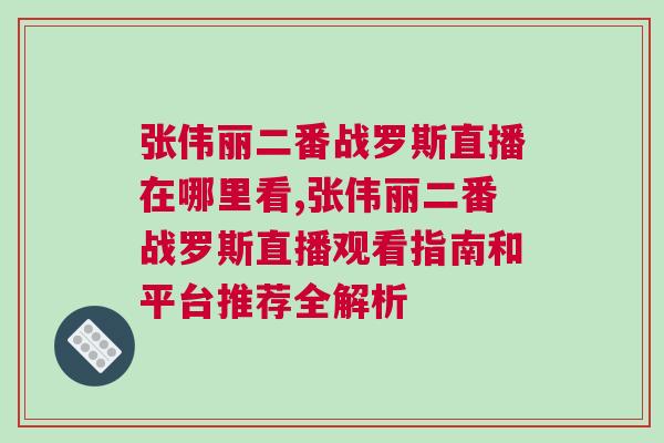 張偉麗二番戰(zhàn)羅斯直播在哪里看,張偉麗二番戰(zhàn)羅斯直播觀看指南和平臺(tái)推薦全解析