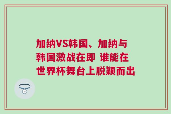 加納VS韓國、加納與韓國激戰在即 誰能在世界杯舞臺上脫穎而出