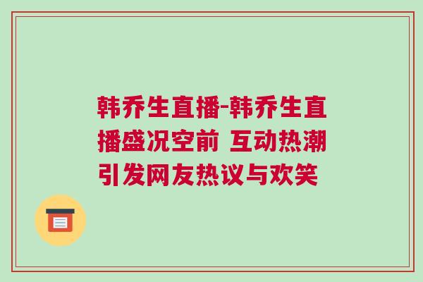 韓喬生直播-韓喬生直播盛況空前 互動(dòng)熱潮引發(fā)網(wǎng)友熱議與歡笑