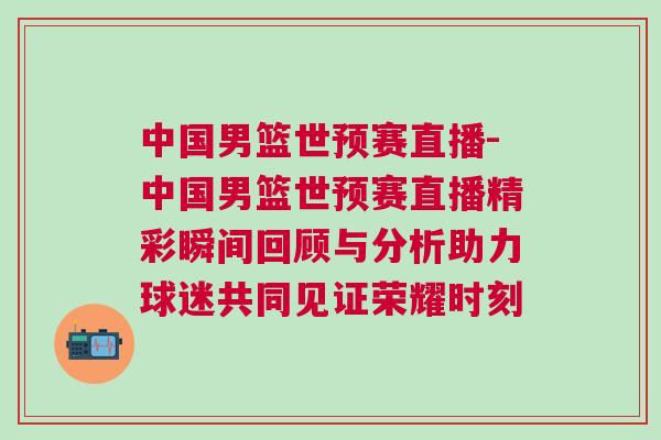 中國(guó)男籃世預(yù)賽直播-中國(guó)男籃世預(yù)賽直播精彩瞬間回顧與分析助力球迷共同見證榮耀時(shí)刻