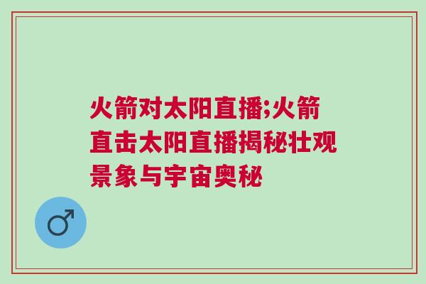 火箭對太陽直播;火箭直擊太陽直播揭秘壯觀景象與宇宙奧秘