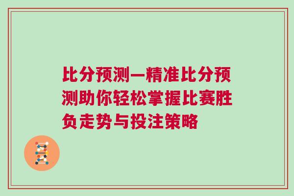 比分預(yù)測—精準比分預(yù)測助你輕松掌握比賽勝負走勢與投注策略