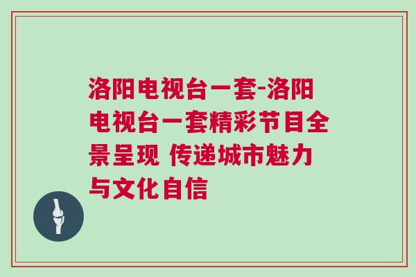 洛陽電視臺(tái)一套-洛陽電視臺(tái)一套精彩節(jié)目全景呈現(xiàn) 傳遞城市魅力與文化自信