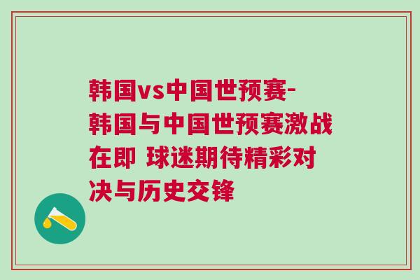 韓國vs中國世預(yù)賽-韓國與中國世預(yù)賽激戰(zhàn)在即 球迷期待精彩對決與歷史交鋒