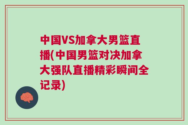 中國VS加拿大男籃直播(中國男籃對決加拿大強(qiáng)隊直播精彩瞬間全記錄)