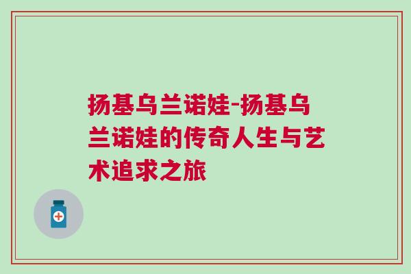 揚(yáng)基烏蘭諾娃-揚(yáng)基烏蘭諾娃的傳奇人生與藝術(shù)追求之旅