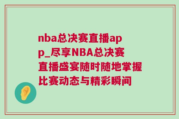 nba總決賽直播app_盡享NBA總決賽直播盛宴隨時(shí)隨地掌握比賽動(dòng)態(tài)與精彩瞬間
