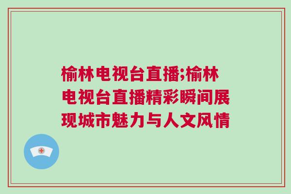 榆林電視臺直播;榆林電視臺直播精彩瞬間展現(xiàn)城市魅力與人文風(fēng)情