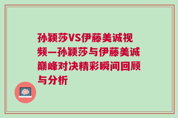 孫穎莎VS伊藤美誠視頻—孫穎莎與伊藤美誠巔峰對決精彩瞬間回顧與分析