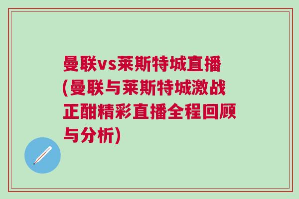 曼聯vs萊斯特城直播(曼聯與萊斯特城激戰正酣精彩直播全程回顧與分析)