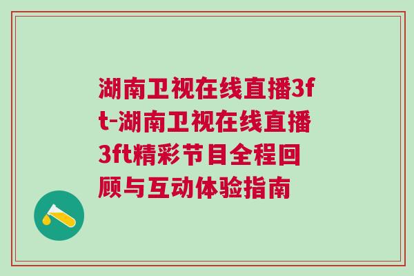 湖南衛(wèi)視在線直播3ft-湖南衛(wèi)視在線直播3ft精彩節(jié)目全程回顧與互動體驗(yàn)指南