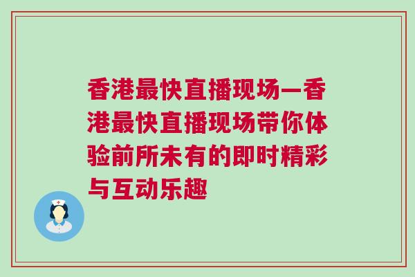 香港最快直播現場—香港最快直播現場帶你體驗前所未有的即時精彩與互動樂趣