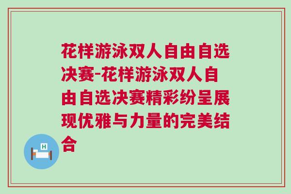 花樣游泳雙人自由自選決賽-花樣游泳雙人自由自選決賽精彩紛呈展現(xiàn)優(yōu)雅與力量的完美結(jié)合
