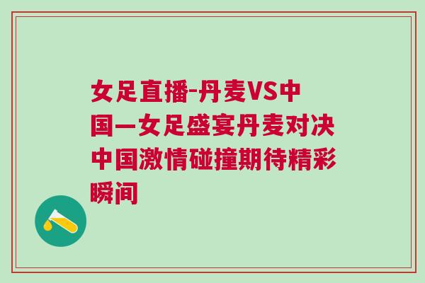 女足直播-丹麥VS中國—女足盛宴丹麥對決中國激情碰撞期待精彩瞬間