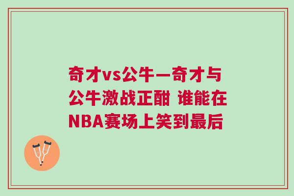 奇才vs公牛—奇才與公牛激戰(zhàn)正酣 誰能在NBA賽場(chǎng)上笑到最后