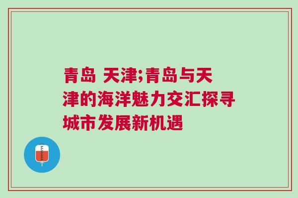 青島 天津;青島與天津的海洋魅力交匯探尋城市發展新機遇