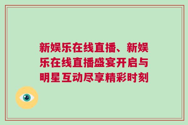 新娛樂在線直播、新娛樂在線直播盛宴開啟與明星互動盡享精彩時刻