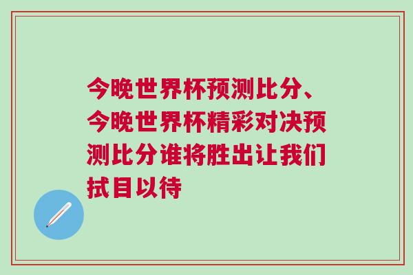 今晚世界杯預測比分、今晚世界杯精彩對決預測比分誰將勝出讓我們拭目以待