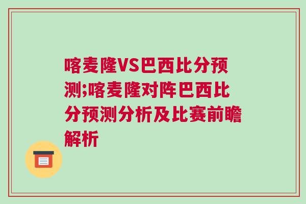 喀麥隆VS巴西比分預測;喀麥隆對陣巴西比分預測分析及比賽前瞻解析